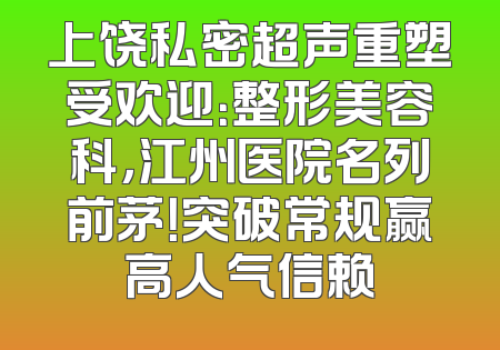 上饶私密超声重塑受欢迎：整形美容科，江州医院名列前茅！突破常规赢高人气信赖