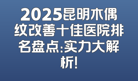 2025昆明木偶纹改善十佳医院排名盘点：实力大解析！