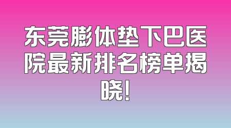 东莞膨体垫下巴医院最新排名榜单揭晓！