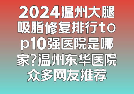 2024温州大腿吸脂修复排行top10强医院是哪家？温州东华医院众多网友推荐