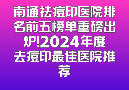 南通祛痘印医院排名前五榜单重磅出炉！2024年度去痘印最佳医院推荐