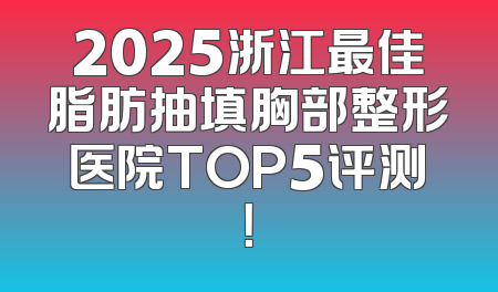2025浙江最佳脂肪抽填胸部整形医院TOP5评测！