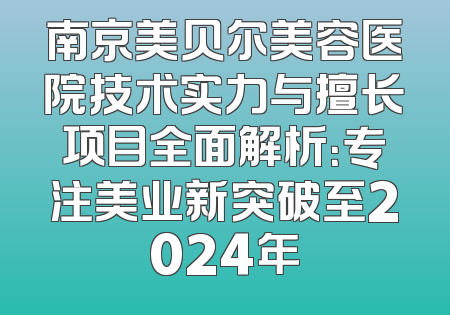 南京美贝尔美容医院技术实力与擅长项目全面解析：专注美业新突破至2024年