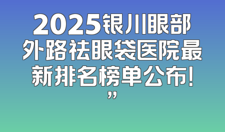 2025银川眼部外路祛眼袋医院最新排名榜单公布！”