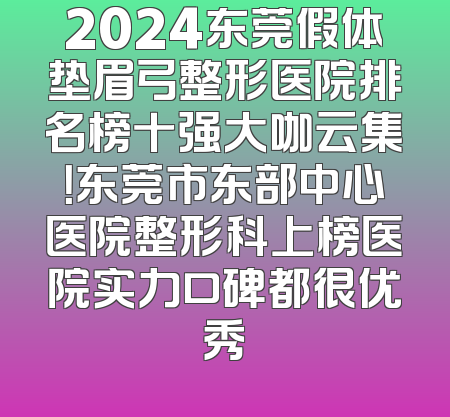 2024东莞假体垫眉弓整形医院排名榜十强大咖云集！东莞市东部中心医院整形科上榜医院实力口碑都很优秀