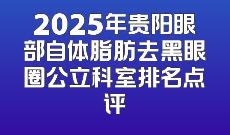 2025年贵阳眼部自体脂肪去黑眼圈公立科室排名点评