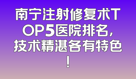 南宁注射修复术TOP5医院排名，技术精湛各有特色!