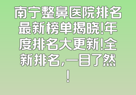 南宁整鼻医院排名最新榜单揭晓！年度排名大更新！全新排名，一目了然！