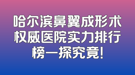 哈尔滨鼻翼成形术权威医院实力排行榜一探究竟！