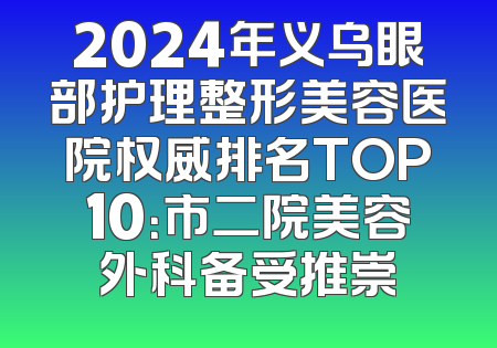 2024年义乌眼部护理整形美容医院权威排名TOP10：市二院美容外科备受推崇