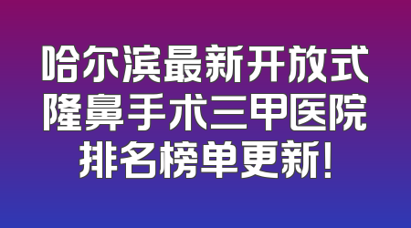 哈尔滨最新开放式隆鼻手术三甲医院排名榜单更新！