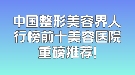 中国整形美容界人行榜前十美容医院重磅推荐！
