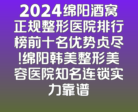 2024绵阳酒窝正规整形医院排行榜前十名优势占尽！绵阳韩美整形美容医院知名连锁实力靠谱