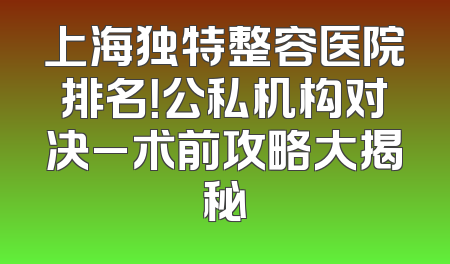上海独特整容医院排名！公私机构对决_术前攻略大揭秘