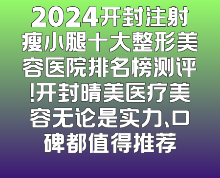 2024开封注射瘦小腿十大整形美容医院排名榜测评！开封晴美医疗美容无论是实力、口碑都值得推荐