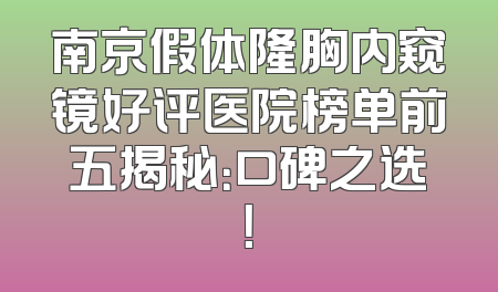 南京假体隆胸内窥镜好评医院榜单前五揭秘：口碑之选！