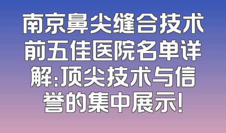 南京鼻尖缝合技术前五佳医院名单详解：顶尖技术与信誉的集中展示！