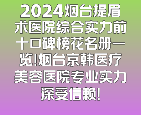 2024烟台提眉术医院综合实力前十口碑榜花名册一览!烟台京韩医疗美容医院专业实力深受信赖！