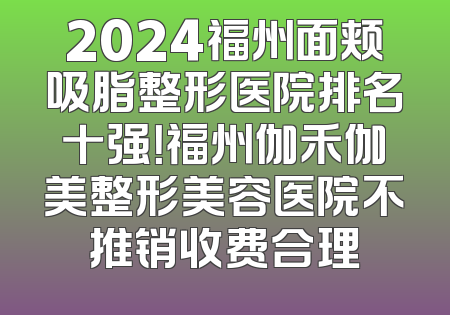 2024福州面颊吸脂整形医院排名十强！福州伽禾伽美整形美容医院不推销收费合理