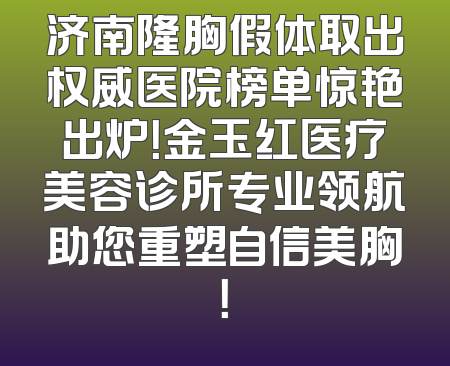济南隆胸假体取出权威医院榜单惊艳出炉！金玉红医疗美容诊所专业领航助您重塑自信美胸！