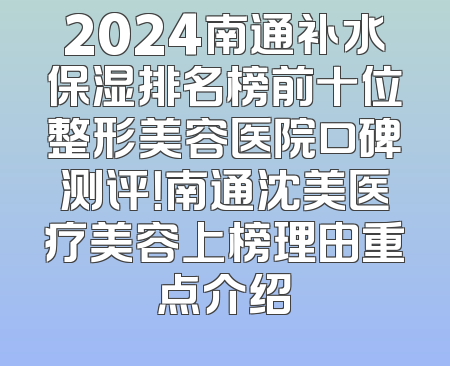 2024南通补水保湿排名榜前十位整形美容医院口碑测评！南通沈美医疗美容上榜理由重点介绍