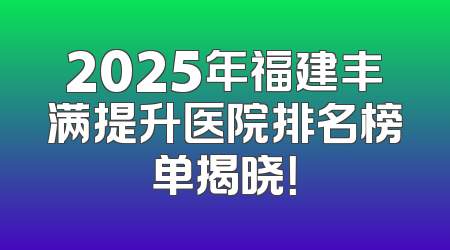 2025年福建丰满提升医院排名榜单揭晓！