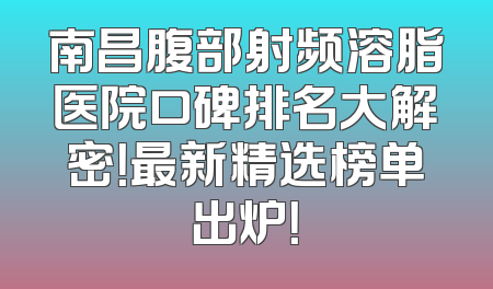 南昌腹部射频溶脂医院口碑排名大解密！最新精选榜单出炉！