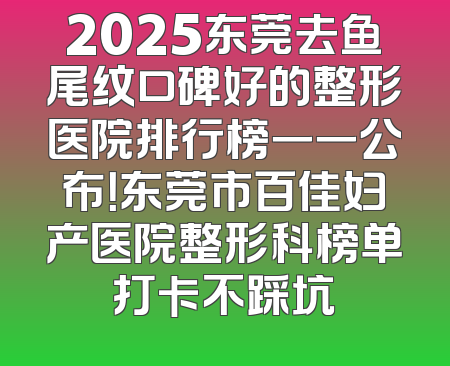 2025东莞去鱼尾纹口碑好的整形医院排行榜一一公布！东莞市百佳妇产医院整形科榜单打卡不踩坑