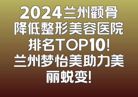 2024兰州颧骨降低整形美容医院排名TOP10！兰州梦怡美助力美丽蜕变！