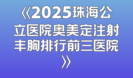 《2025珠海公立医院奥美定注射丰胸排行前三医院》
