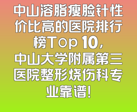 中山溶脂瘦脸针性价比高的医院排行榜Top 10，中山大学附属第三医院整形烧伤科专业靠谱！