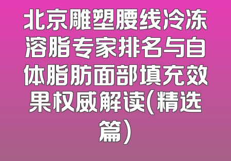 北京雕塑腰线冷冻溶脂专家排名与自体脂肪面部填充效果权威解读（精选篇）