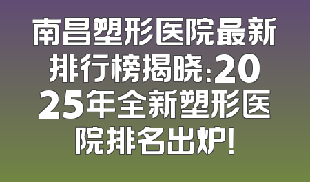 南昌塑形医院最新排行榜揭晓：2025年全新塑形医院排名出炉！