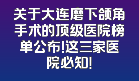 关于大连磨下颌角手术的顶级医院榜单公布！这三家医院必知！
