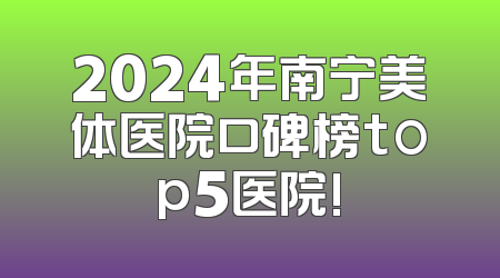 2024年南宁美体医院口碑榜top5医院!