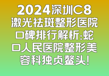 2024深圳C8激光祛斑整形医院口碑排行解析：蛇口人民医院整形美容科独占鳌头！