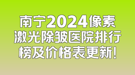 南宁2024像素激光除皱医院排行榜及价格表更新！