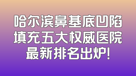 哈尔滨鼻基底凹陷填充五大权威医院最新排名出炉！