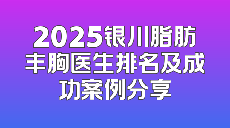 2025银川脂肪丰胸医生排名及成功案例分享