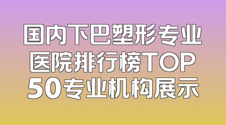 国内下巴塑形专业医院排行榜TOP50专业机构展示