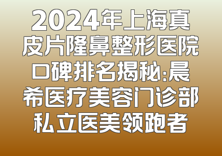 2024年上海真皮片隆鼻整形医院口碑排名揭秘：晨希医疗美容门诊部私立医美领跑者