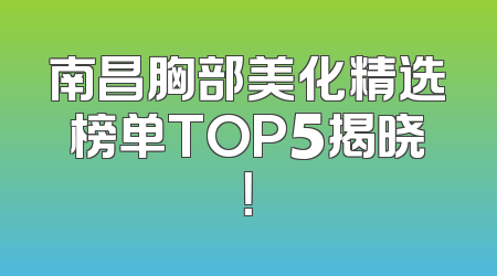南昌胸部美化精选榜单TOP5揭晓！