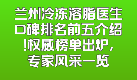 兰州冷冻溶脂医生口碑排名前五介绍！权威榜单出炉，专家风采一览