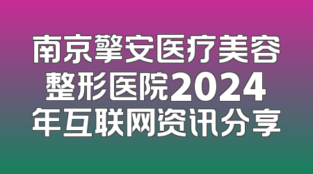 南京擎安医疗美容整形医院2024年互联网资讯分享