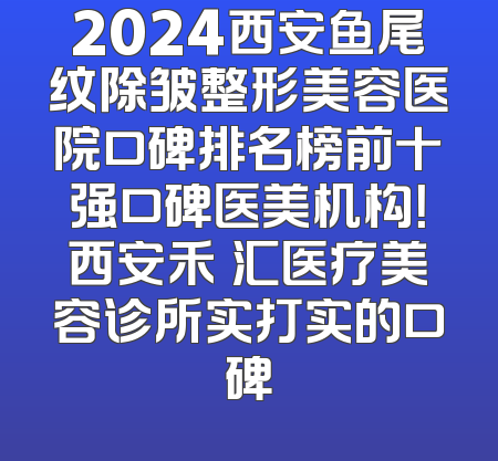 2024西安鱼尾纹除皱整形美容医院口碑排名榜前十强口碑医美机构！西安禾渼汇医疗美容诊所实打实的口碑