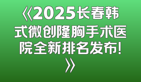 《2025长春韩式微创隆胸手术医院全新排名发布！》
