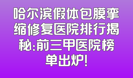 哈尔滨假体包膜挛缩修复医院排行揭秘：前三甲医院榜单出炉！