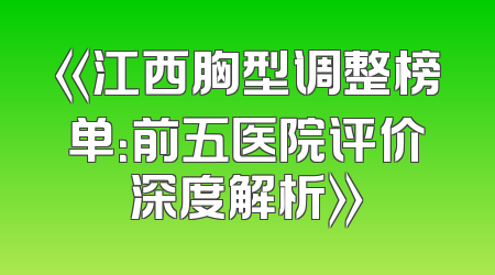 《江西胸型调整榜单：前五医院评价深度解析》