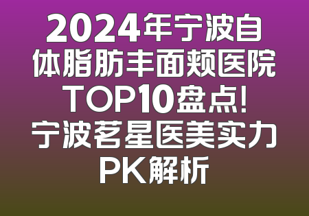2024年宁波自体脂肪丰面颊医院TOP10盘点！宁波茗星医美实力PK解析