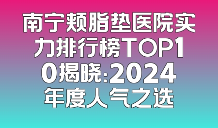 南宁颊脂垫医院实力排行榜TOP10揭晓：2024年度人气之选